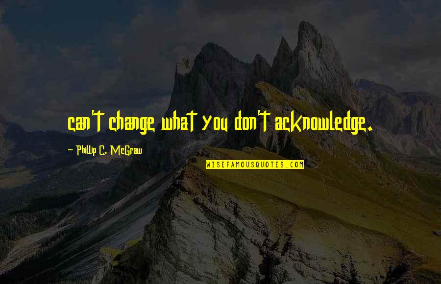 Rei Un Quote Quotes By Phillip C. McGraw: can't change what you don't acknowledge.