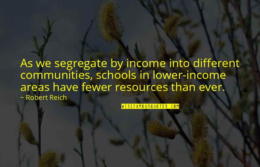 Reich Quotes By Robert Reich: As we segregate by income into different communities,