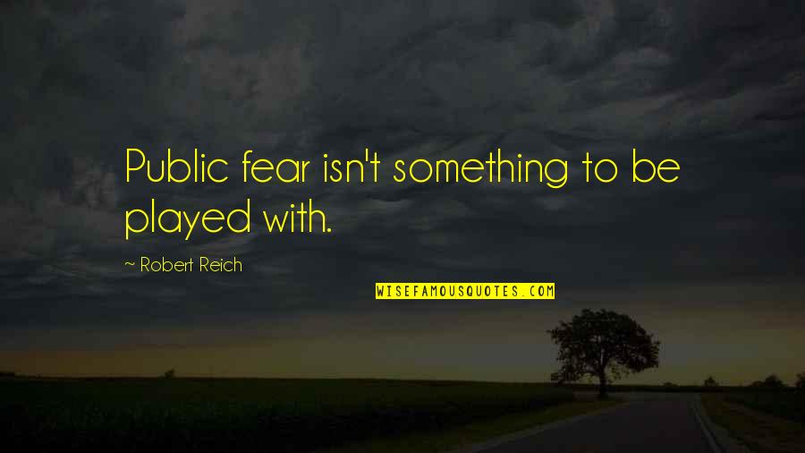 Reich Quotes By Robert Reich: Public fear isn't something to be played with.
