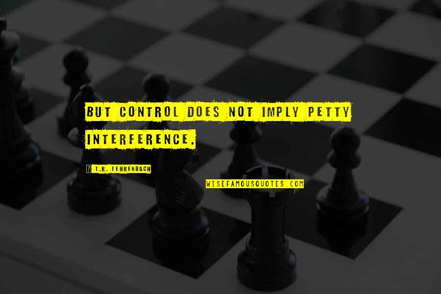 Reichenbach China Quotes By T.R. Fehrenbach: But control does not imply petty interference. Reichenbach China Quotes By T.R. Fehrenbach: But control does not imply petty interference.
