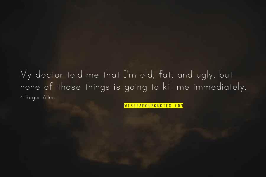 Reichenbacher East Quotes By Roger Ailes: My doctor told me that I'm old, fat, Reichenbacher East Quotes By Roger Ailes: My doctor told me that I'm old, fat,