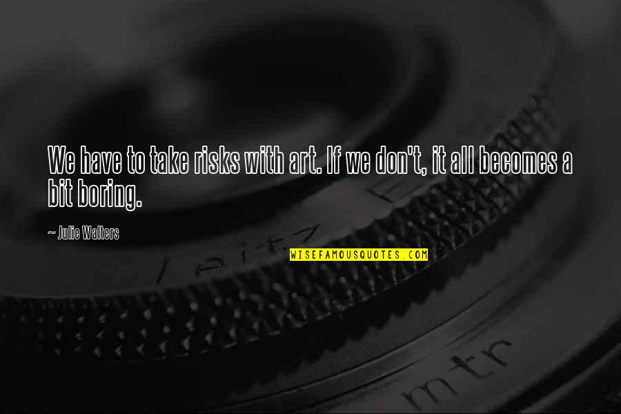 Reichlin Quotes By Julie Walters: We have to take risks with art. If