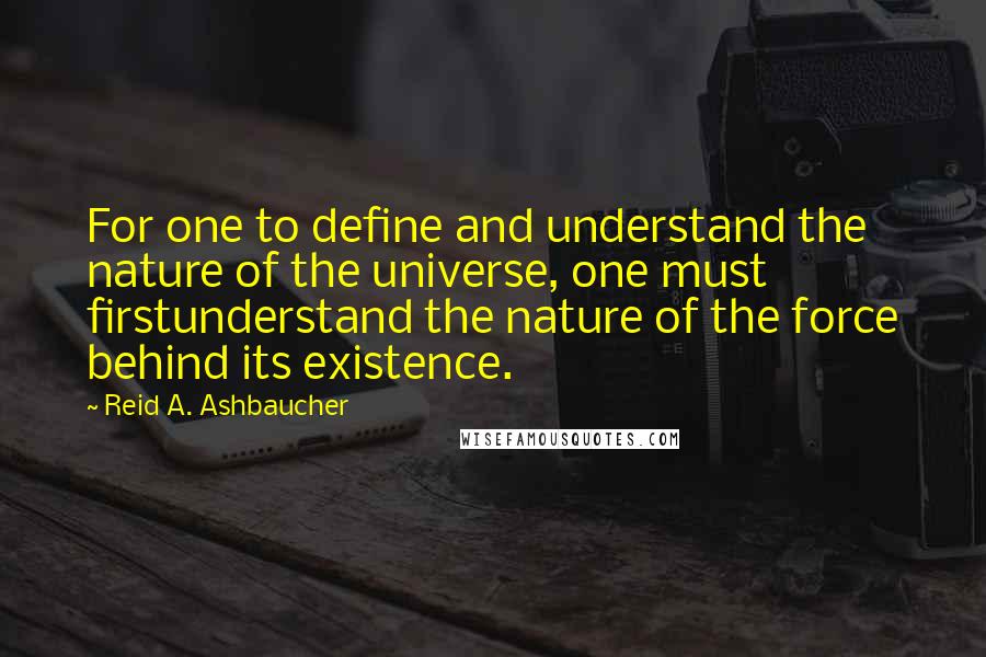 Reid A. Ashbaucher quotes: For one to define and understand the nature of the universe, one must firstunderstand the nature of the force behind its existence. Reid A. Ashbaucher quotes: For one to define and understand the nature of the universe, one must firstunderstand the nature of the force behind its existence.
