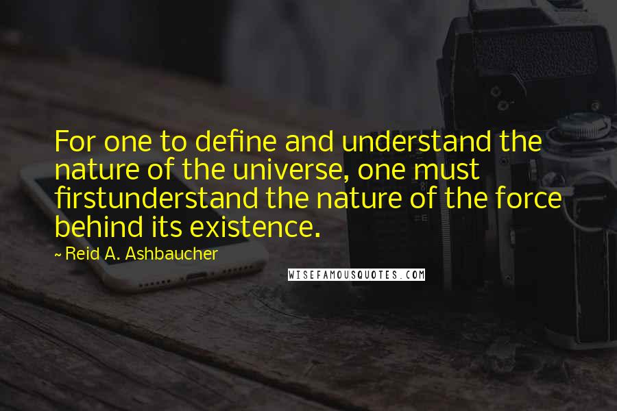 Reid A. Ashbaucher quotes: For one to define and understand the nature of the universe, one must firstunderstand the nature of the force behind its existence.