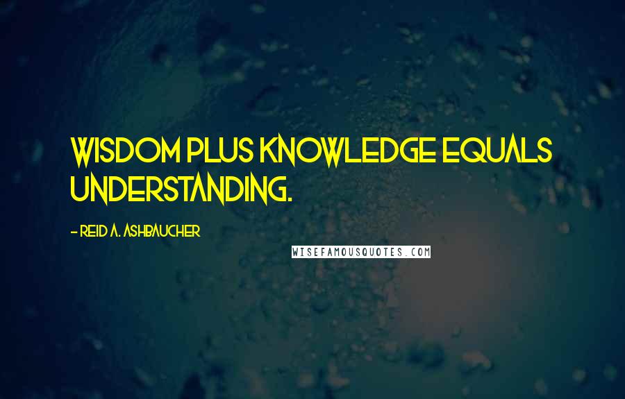 Reid A. Ashbaucher quotes: Wisdom plus knowledge equals understanding.