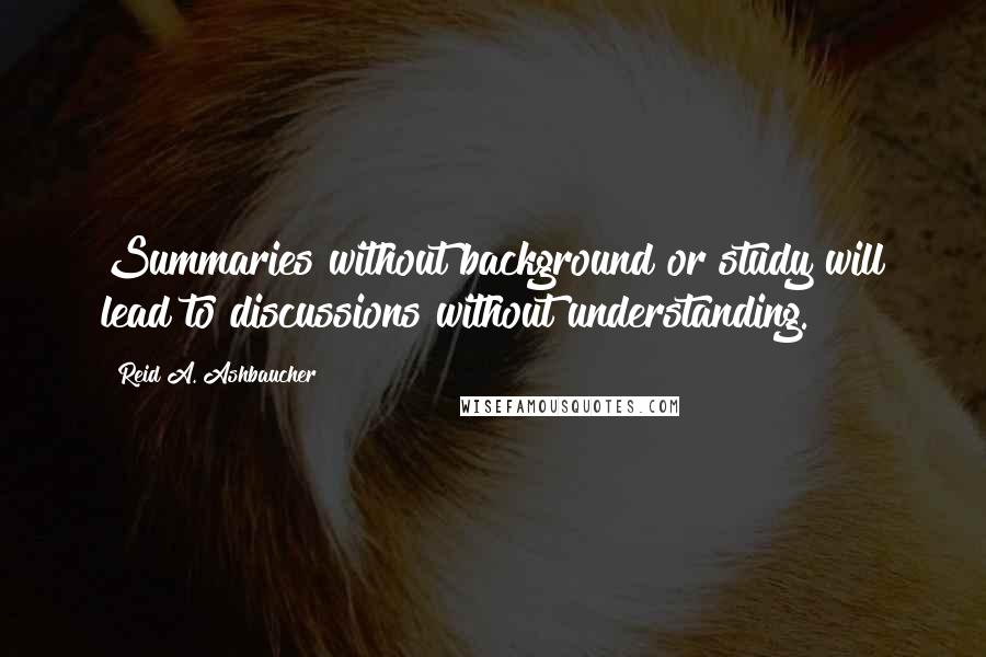 Reid A. Ashbaucher quotes: Summaries without background or study will lead to discussions without understanding.