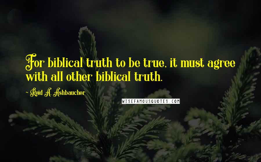 Reid A. Ashbaucher quotes: For biblical truth to be true, it must agree with all other biblical truth.