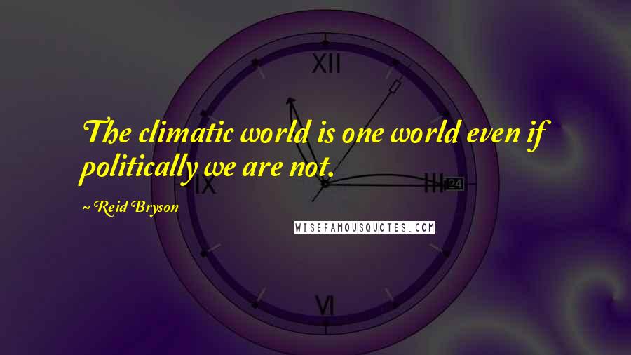 Reid Bryson quotes: The climatic world is one world even if politically we are not.