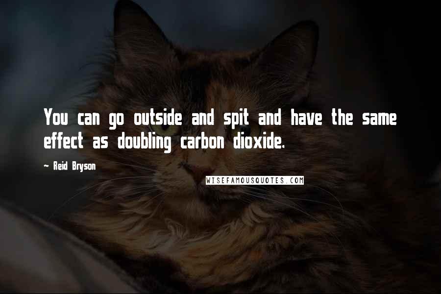 Reid Bryson quotes: You can go outside and spit and have the same effect as doubling carbon dioxide.