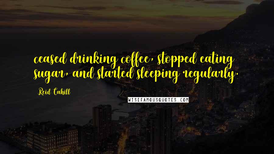 Reid Cahill quotes: ceased drinking coffee, stopped eating sugar, and started sleeping regularly. Reid Cahill quotes: ceased drinking coffee, stopped eating sugar, and started sleeping regularly.