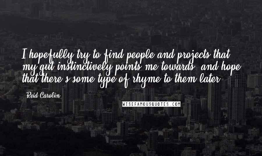 Reid Carolin quotes: I hopefully try to find people and projects that my gut instinctively points me towards, and hope that there's some type of rhyme to them later.