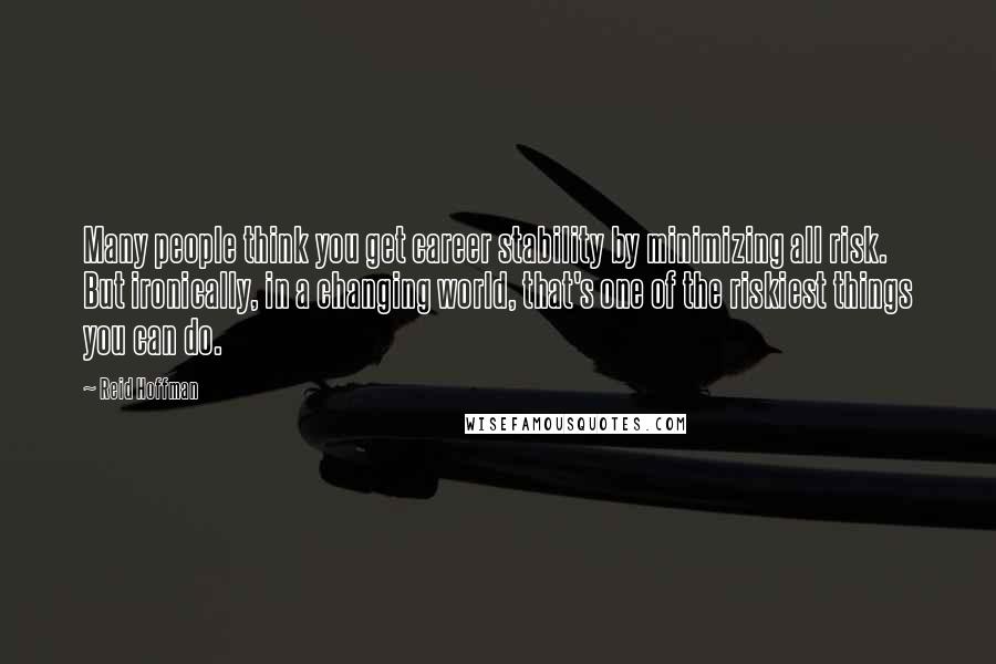 Reid Hoffman quotes: Many people think you get career stability by minimizing all risk. But ironically, in a changing world, that's one of the riskiest things you can do.