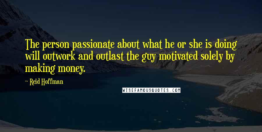 Reid Hoffman quotes: The person passionate about what he or she is doing will outwork and outlast the guy motivated solely by making money. Reid Hoffman quotes: The person passionate about what he or she is doing will outwork and outlast the guy motivated solely by making money.