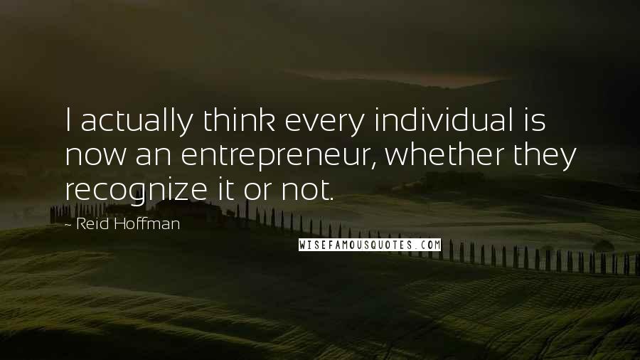 Reid Hoffman quotes: I actually think every individual is now an entrepreneur, whether they recognize it or not.