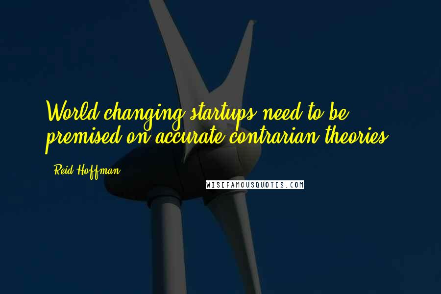 Reid Hoffman quotes: World-changing startups need to be premised on accurate contrarian theories.