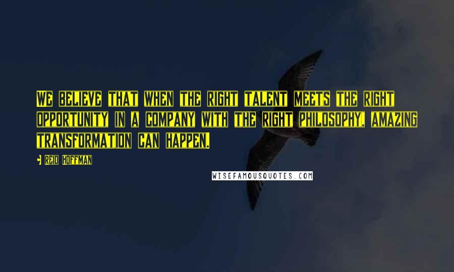 Reid Hoffman quotes: We believe that when the right talent meets the right opportunity in a company with the right philosophy, amazing transformation can happen.