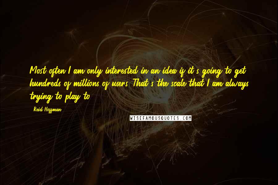 Reid Hoffman quotes: Most often I am only interested in an idea if it's going to get hundreds of millions of users. That's the scale that I am always trying to play to. Reid Hoffman quotes: Most often I am only interested in an idea if it's going to get hundreds of millions of users. That's the scale that I am always trying to play to.