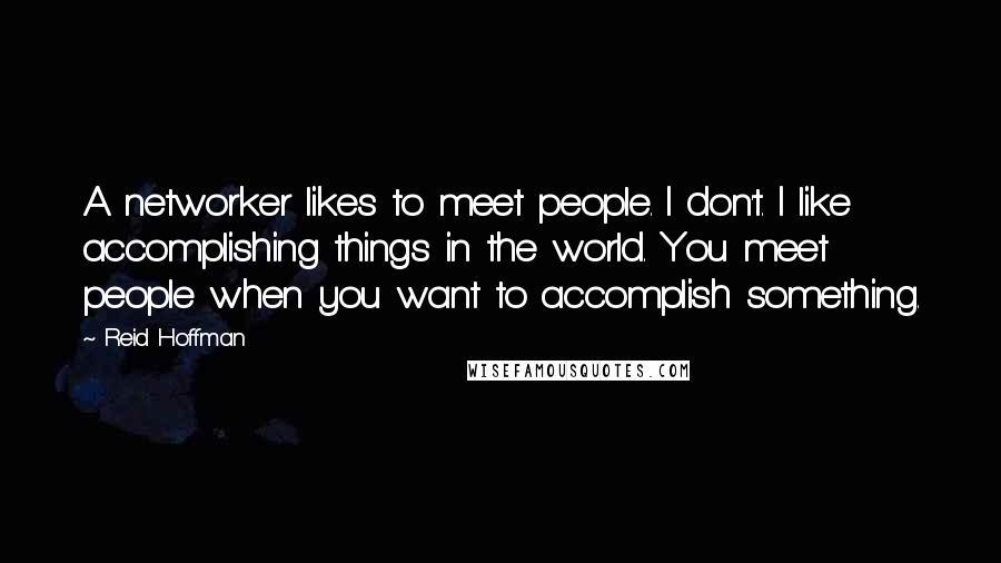 Reid Hoffman quotes: A networker likes to meet people. I don't. I like accomplishing things in the world. You meet people when you want to accomplish something. Reid Hoffman quotes: A networker likes to meet people. I don't. I like accomplishing things in the world. You meet people when you want to accomplish something.
