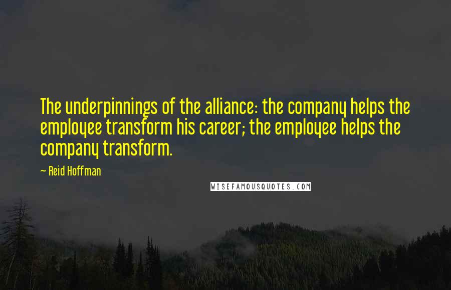 Reid Hoffman quotes: The underpinnings of the alliance: the company helps the employee transform his career; the employee helps the company transform. Reid Hoffman quotes: The underpinnings of the alliance: the company helps the employee transform his career; the employee helps the company transform.