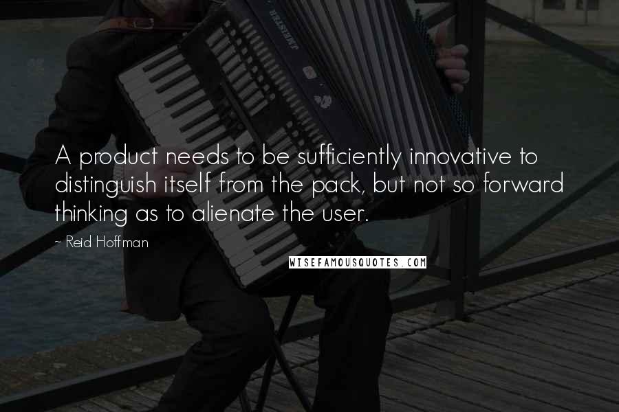 Reid Hoffman quotes: A product needs to be sufficiently innovative to distinguish itself from the pack, but not so forward thinking as to alienate the user. Reid Hoffman quotes: A product needs to be sufficiently innovative to distinguish itself from the pack, but not so forward thinking as to alienate the user.