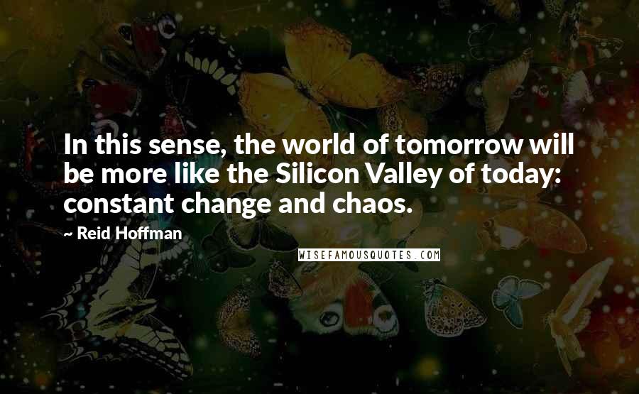 Reid Hoffman quotes: In this sense, the world of tomorrow will be more like the Silicon Valley of today: constant change and chaos. Reid Hoffman quotes: In this sense, the world of tomorrow will be more like the Silicon Valley of today: constant change and chaos.