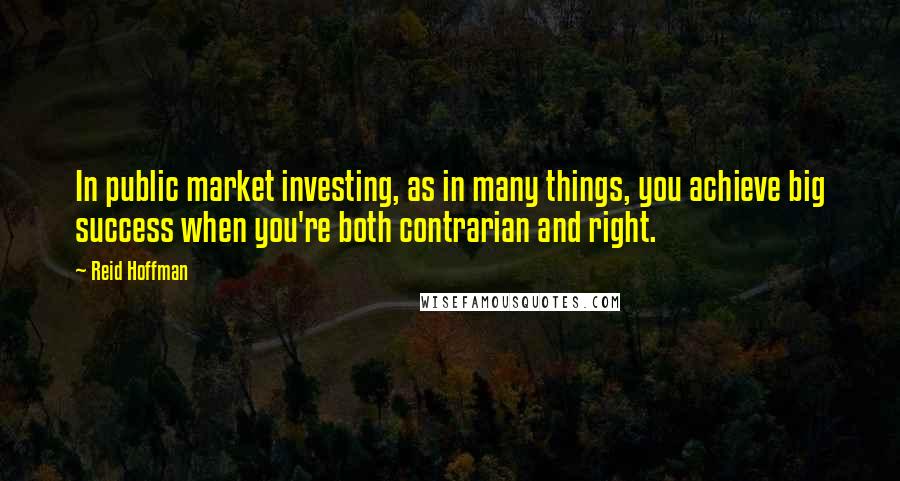 Reid Hoffman quotes: In public market investing, as in many things, you achieve big success when you're both contrarian and right.