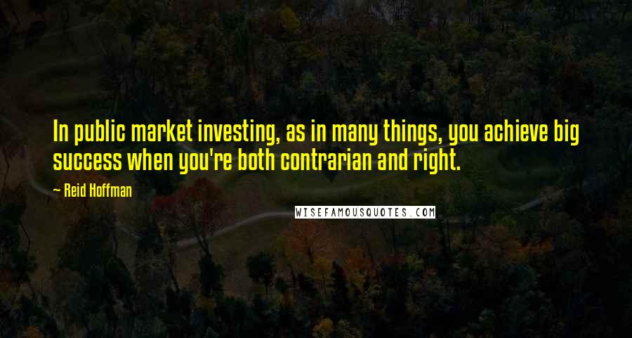 Reid Hoffman quotes: In public market investing, as in many things, you achieve big success when you're both contrarian and right. Reid Hoffman quotes: In public market investing, as in many things, you achieve big success when you're both contrarian and right.