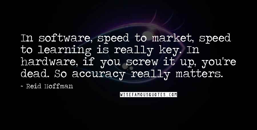 Reid Hoffman quotes: In software, speed to market, speed to learning is really key. In hardware, if you screw it up, you're dead. So accuracy really matters.