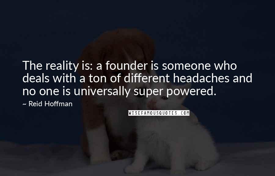 Reid Hoffman quotes: The reality is: a founder is someone who deals with a ton of different headaches and no one is universally super powered. Reid Hoffman quotes: The reality is: a founder is someone who deals with a ton of different headaches and no one is universally super powered.