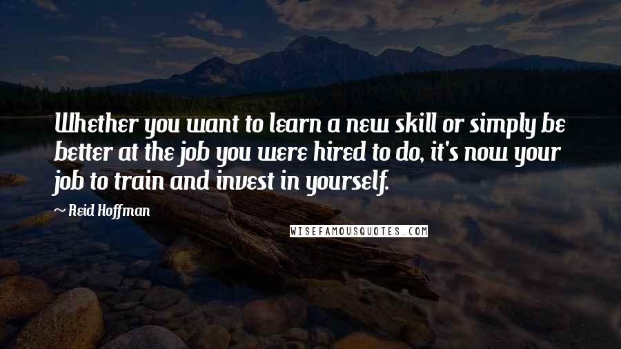 Reid Hoffman quotes: Whether you want to learn a new skill or simply be better at the job you were hired to do, it's now your job to train and invest in yourself.