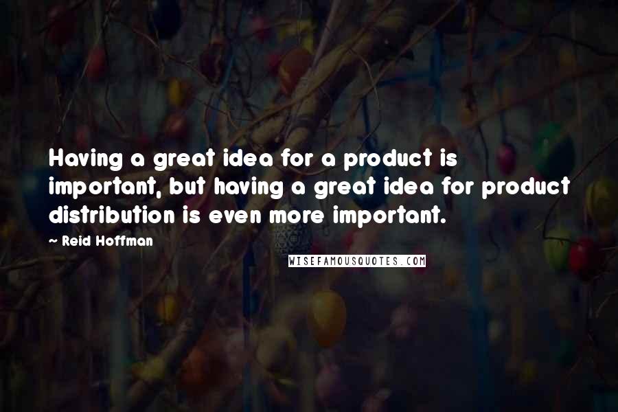 Reid Hoffman quotes: Having a great idea for a product is important, but having a great idea for product distribution is even more important.