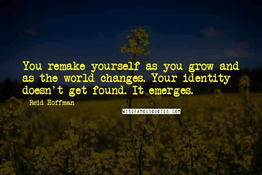 Reid Hoffman quotes: You remake yourself as you grow and as the world changes. Your identity doesn't get found. It emerges.