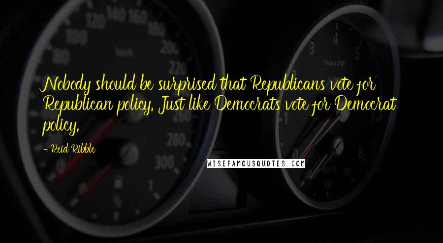 Reid Ribble quotes: Nobody should be surprised that Republicans vote for Republican policy. Just like Democrats vote for Democrat policy. Reid Ribble quotes: Nobody should be surprised that Republicans vote for Republican policy. Just like Democrats vote for Democrat policy.