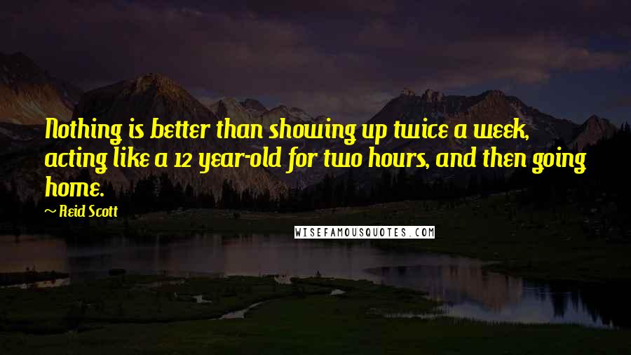 Reid Scott quotes: Nothing is better than showing up twice a week, acting like a 12 year-old for two hours, and then going home.