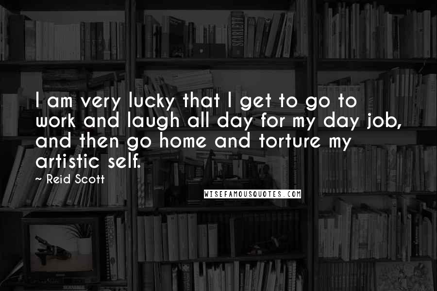 Reid Scott quotes: I am very lucky that I get to go to work and laugh all day for my day job, and then go home and torture my artistic self. Reid Scott quotes: I am very lucky that I get to go to work and laugh all day for my day job, and then go home and torture my artistic self.