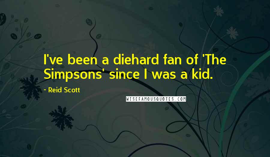 Reid Scott quotes: I've been a diehard fan of 'The Simpsons' since I was a kid.