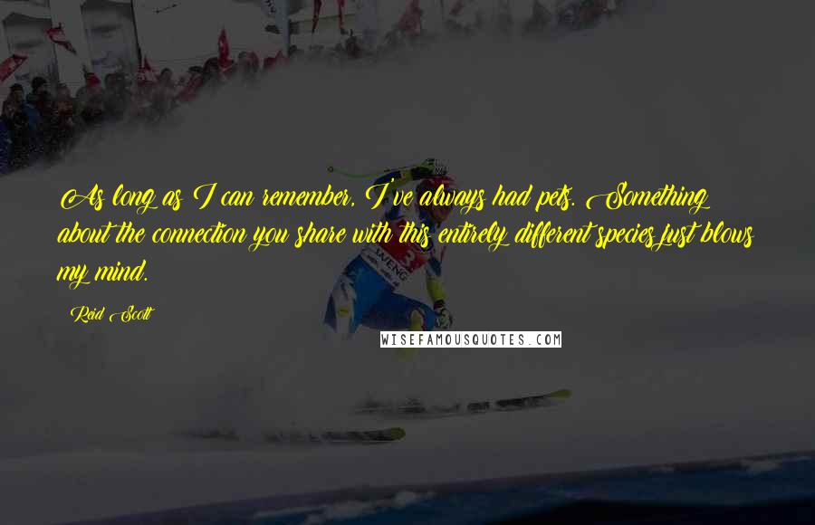 Reid Scott quotes: As long as I can remember, I've always had pets. Something about the connection you share with this entirely different species just blows my mind.