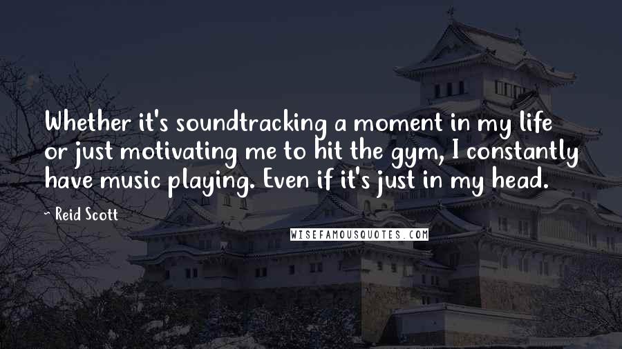 Reid Scott quotes: Whether it's soundtracking a moment in my life or just motivating me to hit the gym, I constantly have music playing. Even if it's just in my head.
