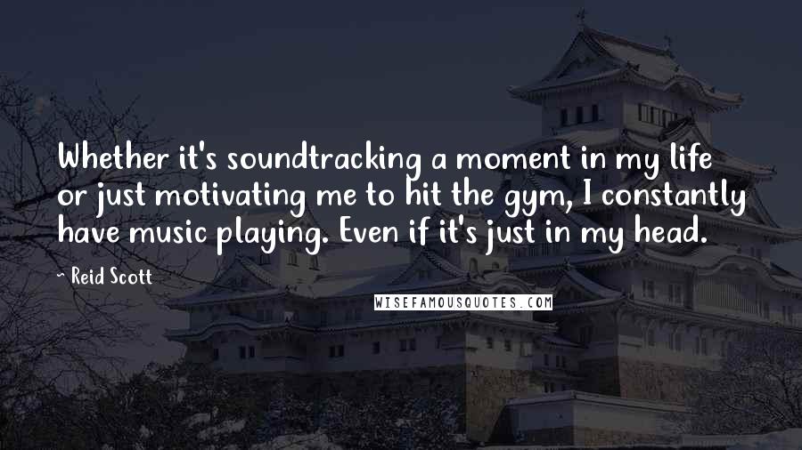 Reid Scott quotes: Whether it's soundtracking a moment in my life or just motivating me to hit the gym, I constantly have music playing. Even if it's just in my head. Reid Scott quotes: Whether it's soundtracking a moment in my life or just motivating me to hit the gym, I constantly have music playing. Even if it's just in my head.