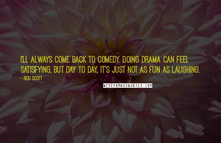 Reid Scott quotes: I'll always come back to comedy. Doing drama can feel satisfying, but day to day, it's just not as fun as laughing.