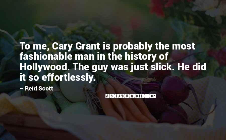 Reid Scott quotes: To me, Cary Grant is probably the most fashionable man in the history of Hollywood. The guy was just slick. He did it so effortlessly.