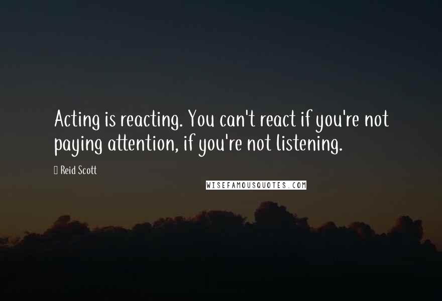 Reid Scott quotes: Acting is reacting. You can't react if you're not paying attention, if you're not listening.