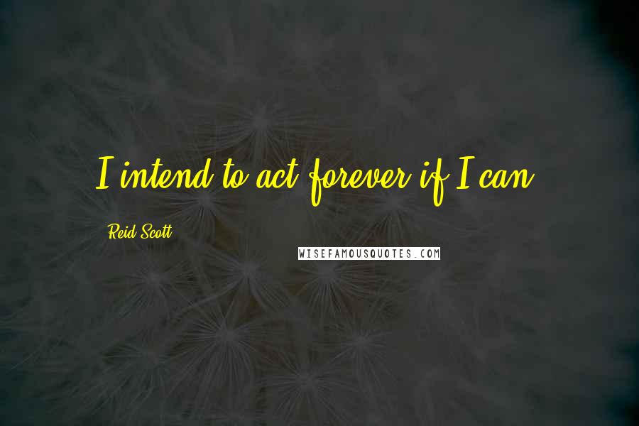 Reid Scott quotes: I intend to act forever if I can.