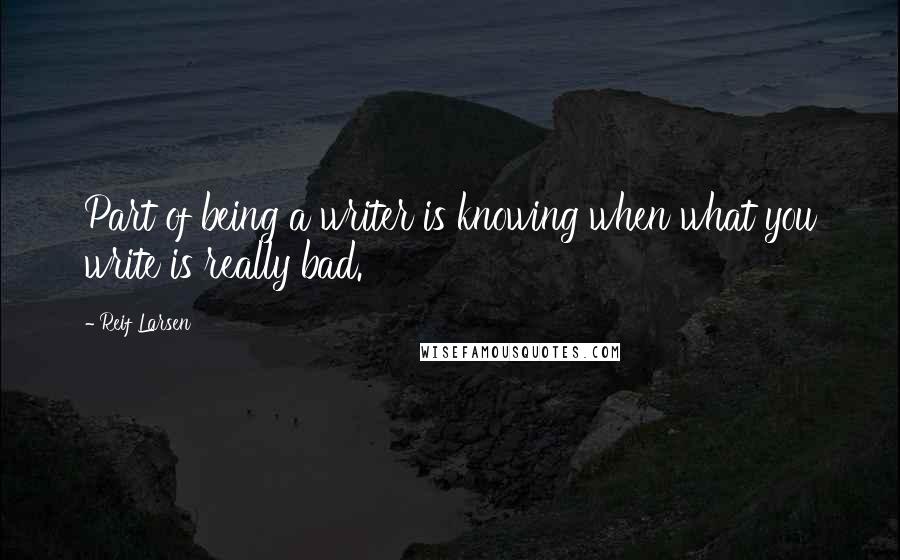 Reif Larsen quotes: Part of being a writer is knowing when what you write is really bad.