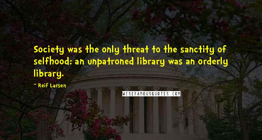 Reif Larsen quotes: Society was the only threat to the sanctity of selfhood: an unpatroned library was an orderly library.