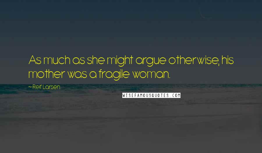 Reif Larsen quotes: As much as she might argue otherwise, his mother was a fragile woman.