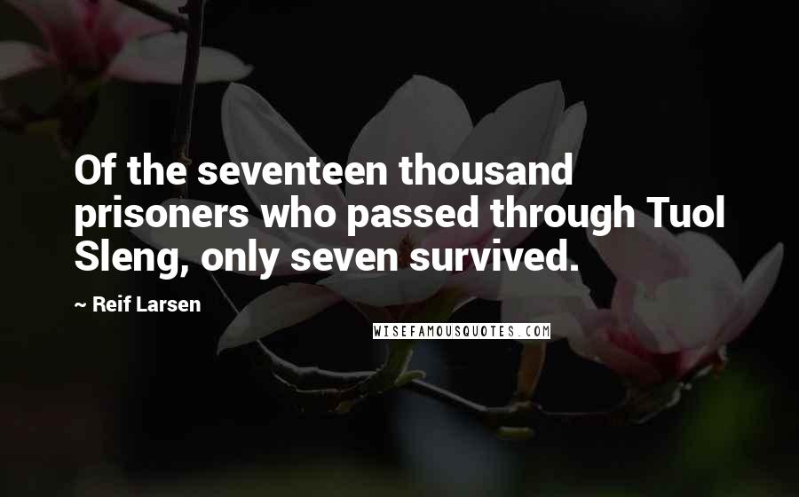 Reif Larsen quotes: Of the seventeen thousand prisoners who passed through Tuol Sleng, only seven survived.