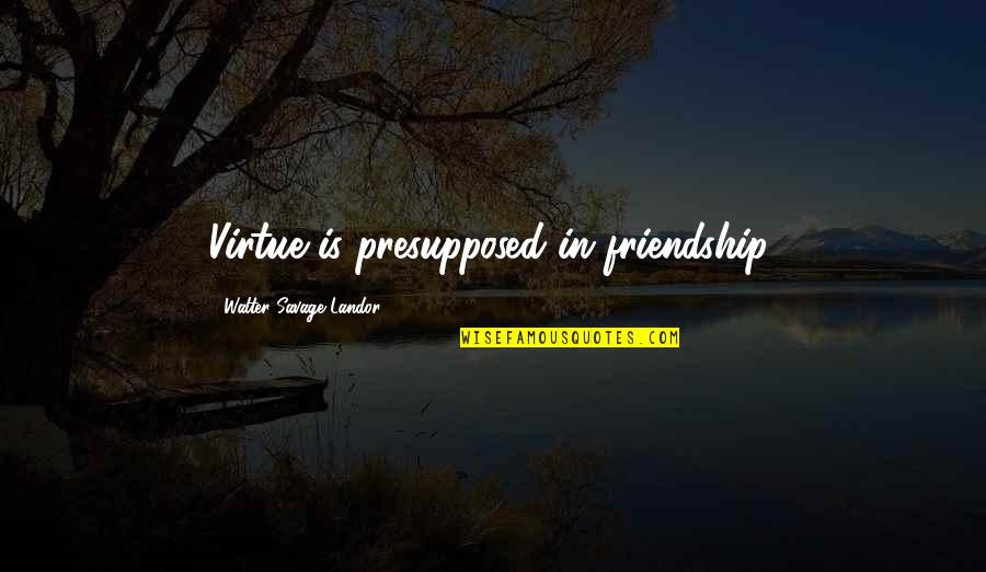 Reified Synonym Quotes By Walter Savage Landor: Virtue is presupposed in friendship. Reified Synonym Quotes By Walter Savage Landor: Virtue is presupposed in friendship.