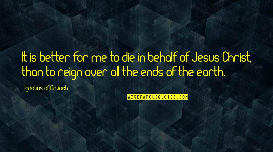Reign Of Christ Quotes By Ignatius Of Antioch: It is better for me to die in