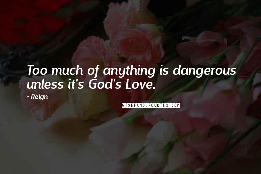 Reign quotes: Too much of anything is dangerous unless it's God's Love.